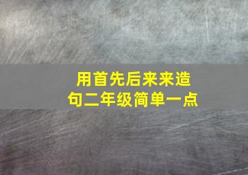 用首先后来来造句二年级简单一点