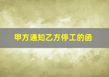 甲方通知乙方停工的函