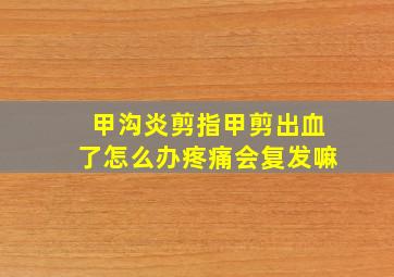 甲沟炎剪指甲剪出血了怎么办疼痛会复发嘛