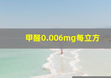 甲醛0.006mg每立方