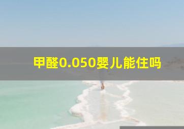 甲醛0.050婴儿能住吗