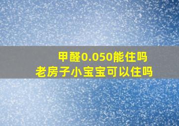 甲醛0.050能住吗老房子小宝宝可以住吗