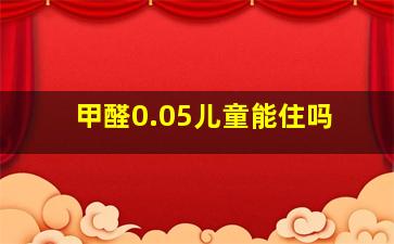 甲醛0.05儿童能住吗