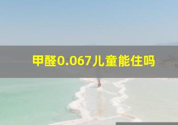 甲醛0.067儿童能住吗