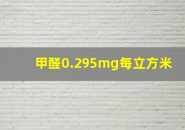 甲醛0.295mg每立方米