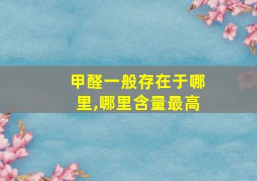 甲醛一般存在于哪里,哪里含量最高