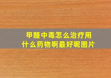 甲醛中毒怎么治疗用什么药物啊最好呢图片