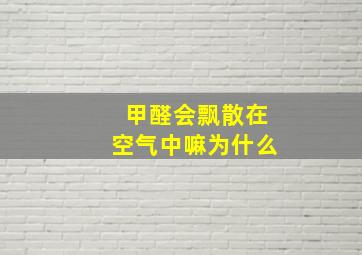 甲醛会飘散在空气中嘛为什么