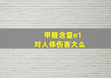 甲醛含量e1对人体伤害大么