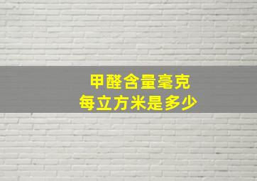 甲醛含量毫克每立方米是多少