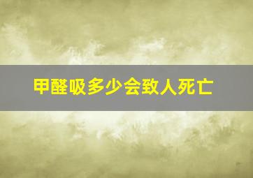 甲醛吸多少会致人死亡