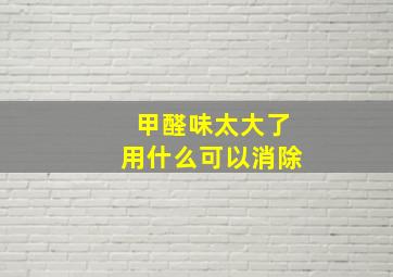 甲醛味太大了用什么可以消除