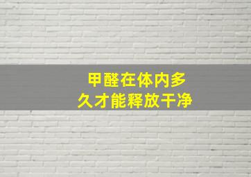 甲醛在体内多久才能释放干净