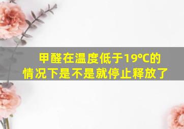 甲醛在温度低于19℃的情况下是不是就停止释放了