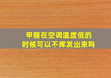 甲醛在空调温度低的时候可以不挥发出来吗