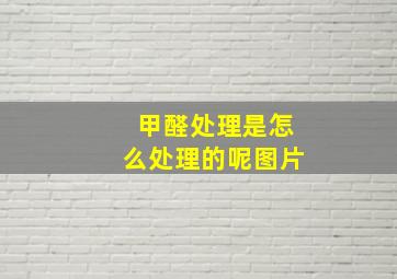 甲醛处理是怎么处理的呢图片