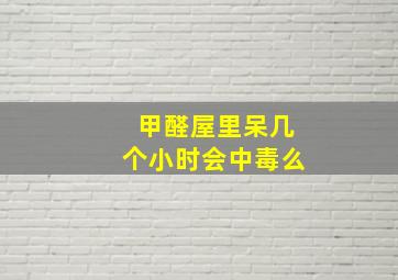 甲醛屋里呆几个小时会中毒么