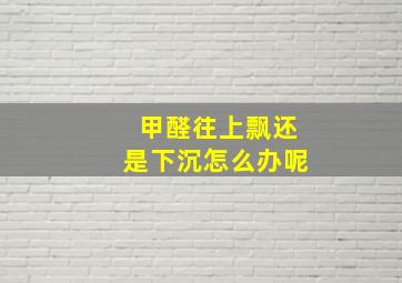 甲醛往上飘还是下沉怎么办呢