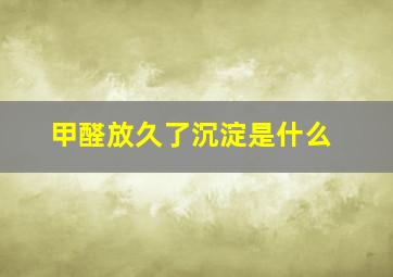 甲醛放久了沉淀是什么