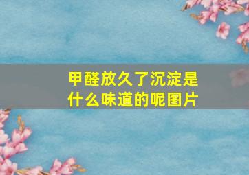 甲醛放久了沉淀是什么味道的呢图片