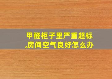 甲醛柜子里严重超标,房间空气良好怎么办