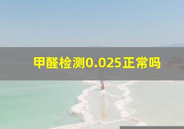 甲醛检测0.025正常吗