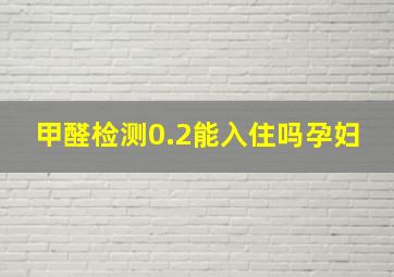 甲醛检测0.2能入住吗孕妇