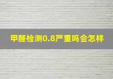 甲醛检测0.8严重吗会怎样