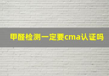 甲醛检测一定要cma认证吗