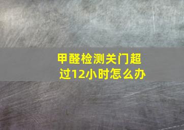 甲醛检测关门超过12小时怎么办