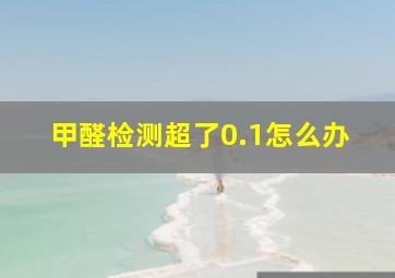 甲醛检测超了0.1怎么办