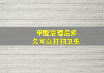 甲醛治理后多久可以打扫卫生