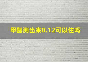 甲醛测出来0.12可以住吗