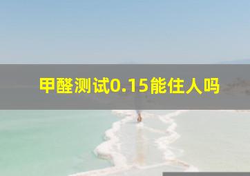 甲醛测试0.15能住人吗