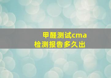 甲醛测试cma检测报告多久出