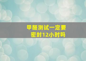 甲醛测试一定要密封12小时吗