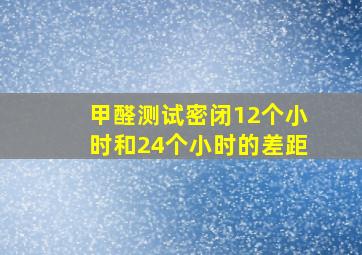 甲醛测试密闭12个小时和24个小时的差距