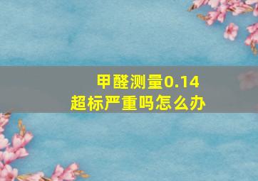 甲醛测量0.14超标严重吗怎么办