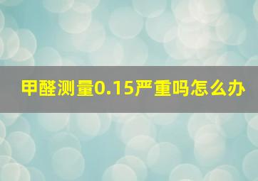 甲醛测量0.15严重吗怎么办