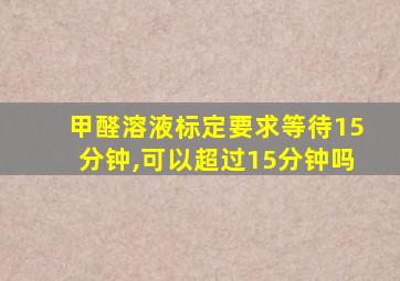 甲醛溶液标定要求等待15分钟,可以超过15分钟吗