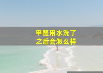 甲醛用水洗了之后会怎么样