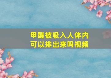 甲醛被吸入人体内可以排出来吗视频