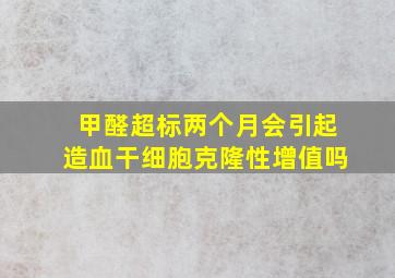 甲醛超标两个月会引起造血干细胞克隆性增值吗