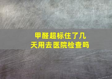 甲醛超标住了几天用去医院检查吗