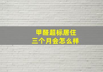 甲醛超标居住三个月会怎么样