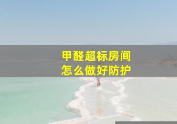 甲醛超标房间怎么做好防护