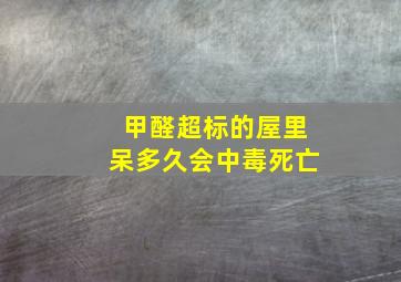 甲醛超标的屋里呆多久会中毒死亡