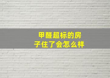 甲醛超标的房子住了会怎么样