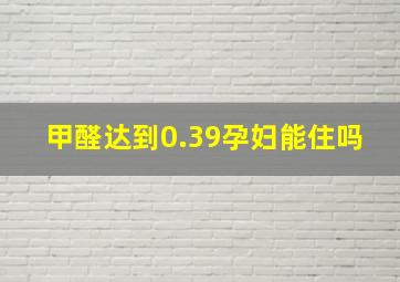 甲醛达到0.39孕妇能住吗