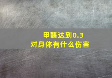 甲醛达到0.3对身体有什么伤害